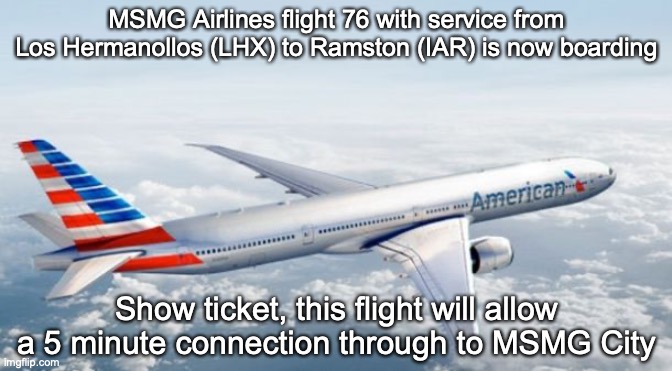 American Airlines Jet | MSMG Airlines flight 76 with service from Los Hermanollos (LHX) to Ramston (IAR) is now boarding; Show ticket, this flight will allow a 5 minute connection through to MSMG City | image tagged in american airlines jet | made w/ Imgflip meme maker