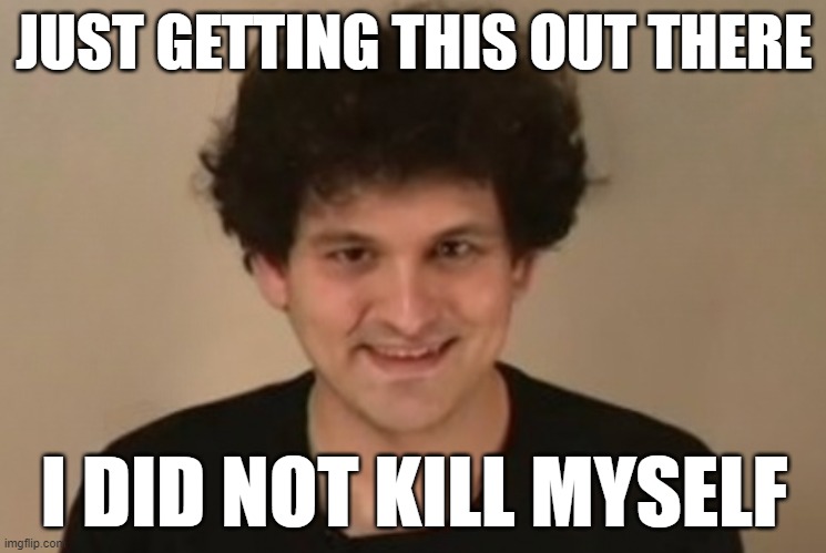 SBF did not kill himself | JUST GETTING THIS OUT THERE; I DID NOT KILL MYSELF | image tagged in sam | made w/ Imgflip meme maker