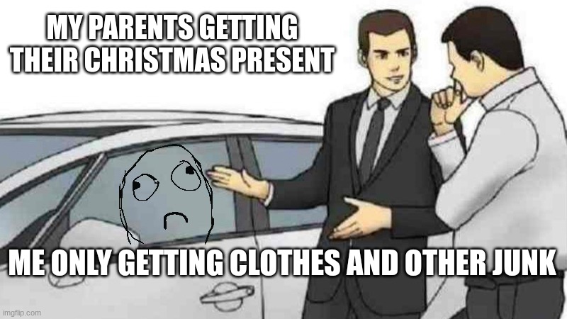 The Christmas present... | MY PARENTS GETTING THEIR CHRISTMAS PRESENT; ME ONLY GETTING CLOTHES AND OTHER JUNK | image tagged in memes,christmas presents,parents,christmas,sad,fails | made w/ Imgflip meme maker