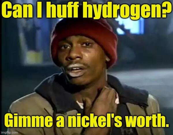 Hydrogen fuel for cars, you say? | Can I huff hydrogen? Gimme a nickel's worth. | image tagged in y'all got any more of that,hydrogen,fossil fuel,biden,obama | made w/ Imgflip meme maker