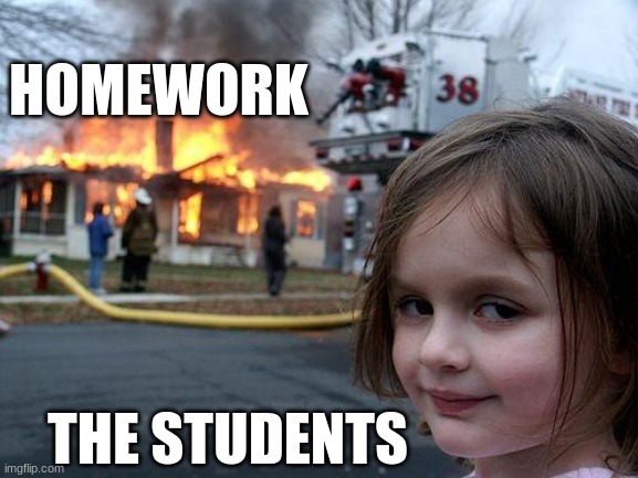 bye bye homework | HOMEWORK; THE STUDENTS | image tagged in memes,disaster girl | made w/ Imgflip meme maker