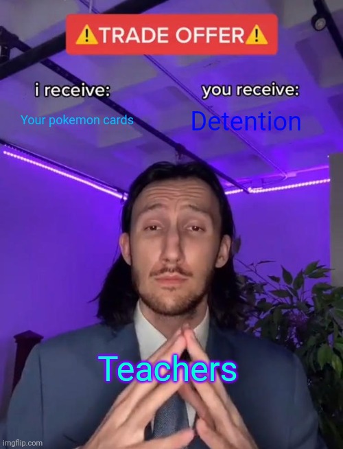 SPAMTON: No this actuallu hurts lmao | Your pokemon cards; Detention; Teachers | image tagged in trade offer | made w/ Imgflip meme maker