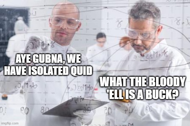 british scientists | AYE GUBNA, WE HAVE ISOLATED QUID WHAT THE BLOODY 'ELL IS A BUCK? | image tagged in british scientists | made w/ Imgflip meme maker