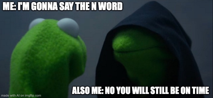 bro what the heck this ai on man | ME: I'M GONNA SAY THE N WORD; ALSO ME: NO YOU WILL STILL BE ON TIME | image tagged in memes,evil kermit,oh crap | made w/ Imgflip meme maker