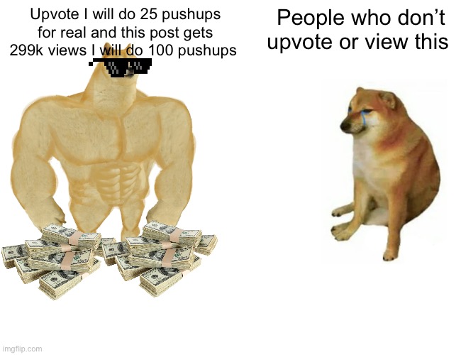 Buff Doge vs. Cheems | Upvote I will do 25 pushups for real and this post gets 299k views I will do 100 pushups; People who don’t upvote or view this | image tagged in memes,buff doge vs cheems | made w/ Imgflip meme maker