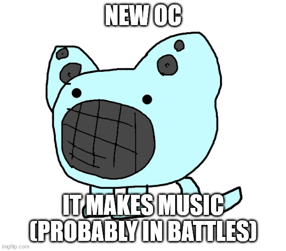 NEW OC; IT MAKES MUSIC (PROBABLY IN BATTLES) | made w/ Imgflip meme maker