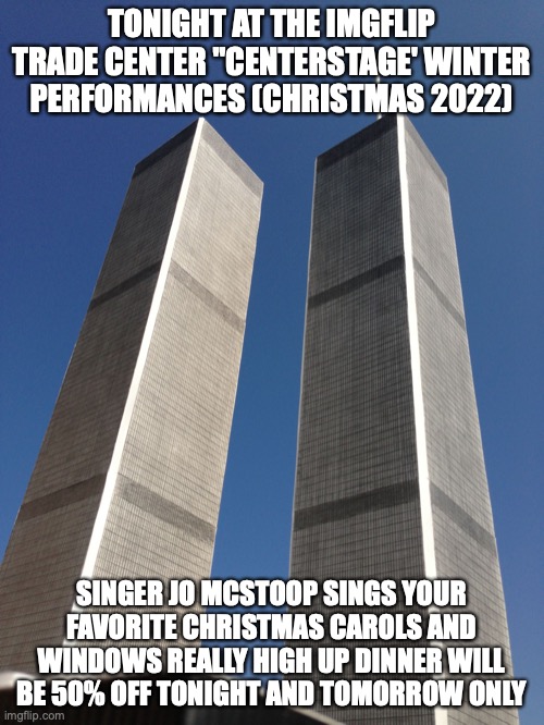 Twin Towers | TONIGHT AT THE IMGFLIP TRADE CENTER "CENTERSTAGE' WINTER PERFORMANCES (CHRISTMAS 2022); SINGER JO MCSTOOP SINGS YOUR FAVORITE CHRISTMAS CAROLS AND WINDOWS REALLY HIGH UP DINNER WILL BE 50% OFF TONIGHT AND TOMORROW ONLY | image tagged in twin towers | made w/ Imgflip meme maker
