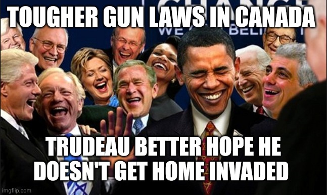 Politicians Laughing | TOUGHER GUN LAWS IN CANADA; TRUDEAU BETTER HOPE HE DOESN'T GET HOME INVADED | image tagged in politicians laughing | made w/ Imgflip meme maker