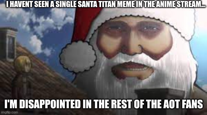 ITS THE 13TH OF DECEMBER PEOPLE!!!!!!!!11!!!!!!!!!1!!!! | I HAVENT SEEN A SINGLE SANTA TITAN MEME IN THE ANIME STREAM... I'M DISAPPOINTED IN THE REST OF THE AOT FANS | image tagged in santa titan | made w/ Imgflip meme maker