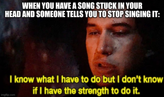 I know what I have to do but I don’t know if I have the strength | WHEN YOU HAVE A SONG STUCK IN YOUR HEAD AND SOMEONE TELLS YOU TO STOP SINGING IT: | image tagged in i know what i have to do but i don t know if i have the strength | made w/ Imgflip meme maker