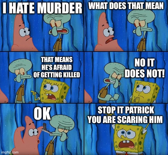 Stop it, Patrick! You're Scaring Him! | I HATE MURDER; WHAT DOES THAT MEAN; THAT MEANS HE’S AFRAID OF GETTING KILLED; NO IT DOES NOT! STOP IT PATRICK YOU ARE SCARING HIM; OK | image tagged in stop it patrick you're scaring him | made w/ Imgflip meme maker