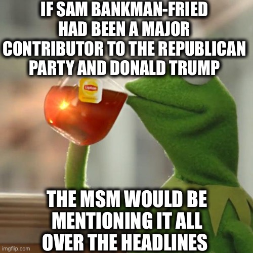 But That's None Of My Business |  IF SAM BANKMAN-FRIED HAD BEEN A MAJOR CONTRIBUTOR TO THE REPUBLICAN PARTY AND DONALD TRUMP; THE MSM WOULD BE MENTIONING IT ALL OVER THE HEADLINES | image tagged in memes,but that's none of my business,mainstream media,democratic party,joe biden,donald trump | made w/ Imgflip meme maker