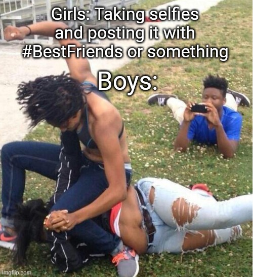 Look another Boys vs Girls meme. Yay. | Girls: Taking selfies and posting it with #BestFriends or something; Boys: | image tagged in guy recording a fight | made w/ Imgflip meme maker