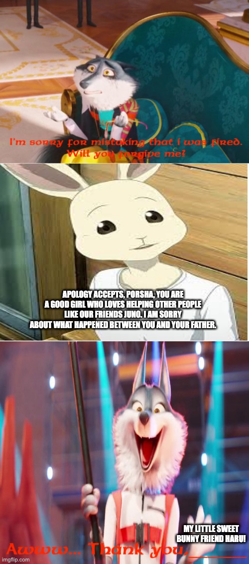 APOLOGY ACCEPTS, PORSHA, YOU ARE A GOOD GIRL WHO LOVES HELPING OTHER PEOPLE LIKE OUR FRIENDS JUNO. I AM SORRY ABOUT WHAT HAPPENED BETWEEN YOU AND YOUR FATHER. MY LITTLE SWEET BUNNY FRIEND HARU! | image tagged in memes | made w/ Imgflip meme maker