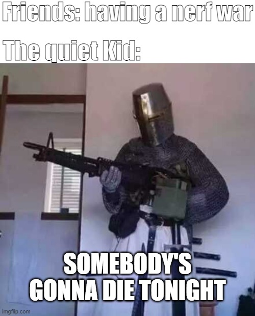 If you invited the quiet kid in a nerf war be like: |  Friends: having a nerf war; The quiet Kid:; SOMEBODY'S GONNA DIE TONIGHT | image tagged in crusader knight with m60 machine gun,quiet kid,nerf | made w/ Imgflip meme maker