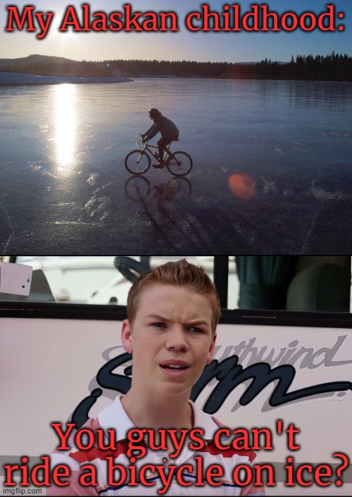 I may slip while walking, but not riding. | My Alaskan childhood:; You guys can't ride a bicycle on ice? | image tagged in ice winter bicycle,you guys are getting paid hires | made w/ Imgflip meme maker