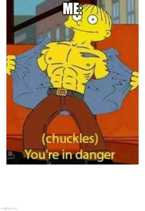 (chuckles) You’re in danger | ME: | image tagged in chuckles you re in danger | made w/ Imgflip meme maker