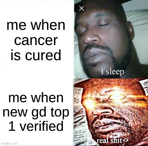 Sleeping Shaq | me when cancer is cured; me when new gd top 1 verified | image tagged in memes,sleeping shaq | made w/ Imgflip meme maker