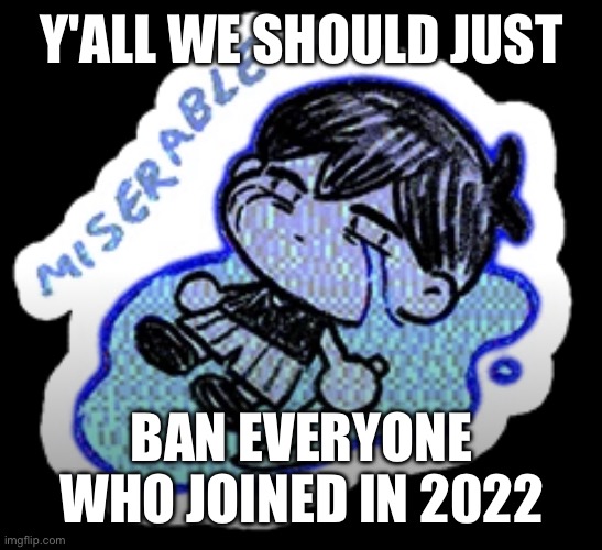 anyone younger than 2021 | Y'ALL WE SHOULD JUST; BAN EVERYONE WHO JOINED IN 2022 | image tagged in miserable | made w/ Imgflip meme maker