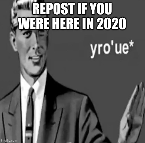 yro’ue | REPOST IF YOU WERE HERE IN 2020 | image tagged in yro ue | made w/ Imgflip meme maker