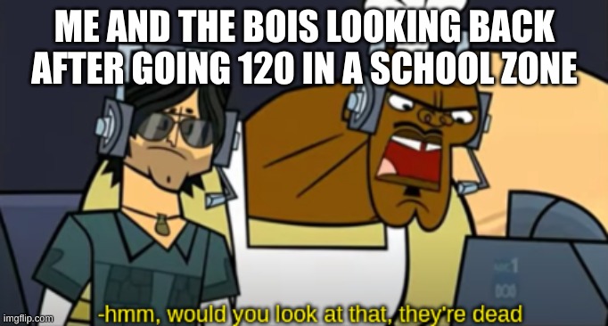 I wondered why there were so many speed bumps | ME AND THE BOIS LOOKING BACK AFTER GOING 120 IN A SCHOOL ZONE | image tagged in hmm would you look at that they're dead | made w/ Imgflip meme maker