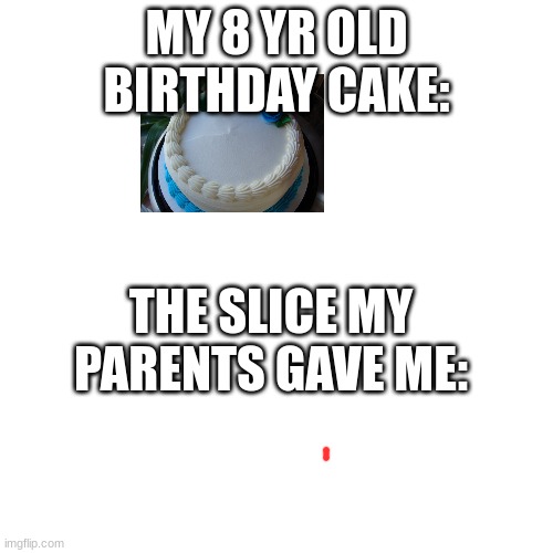 Blank Transparent Square | MY 8 YR OLD BIRTHDAY CAKE:; THE SLICE MY PARENTS GAVE ME: | image tagged in memes,blank transparent square | made w/ Imgflip meme maker