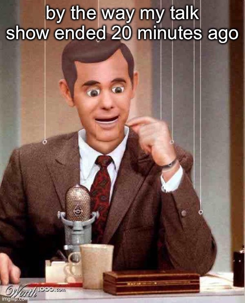 Talk Show Dummy | by the way my talk show ended 20 minutes ago | image tagged in talk show dummy | made w/ Imgflip meme maker