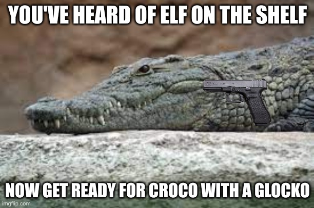 YOU'VE HEARD OF ELF ON THE SHELF NOW GET READY FOR CROCO WITH A GLOCKO | made w/ Imgflip meme maker