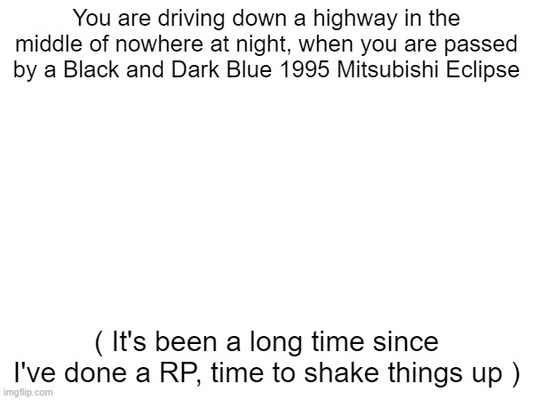 Lyric getting chased today | You are driving down a highway in the middle of nowhere at night, when you are passed by a Black and Dark Blue 1995 Mitsubishi Eclipse; ( It's been a long time since I've done a RP, time to shake things up ) | image tagged in drifting,chasing,splatoon | made w/ Imgflip meme maker