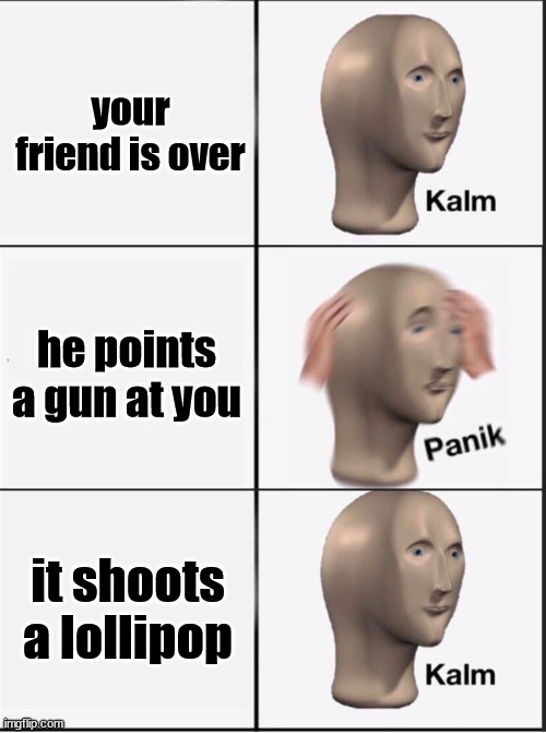 no need to panik at this point | your friend is over; he points a gun at you; it shoots a lollipop | image tagged in reverse kalm panik | made w/ Imgflip meme maker