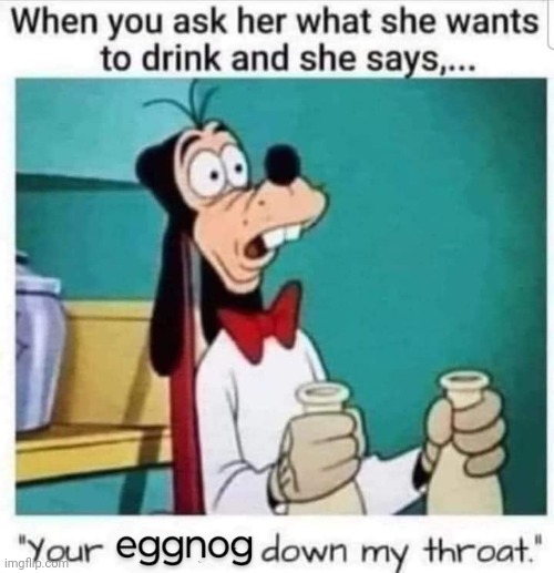 Eggnog down your throat | image tagged in goofy memes,eggnog,christmas memes,sexy,relationships | made w/ Imgflip meme maker