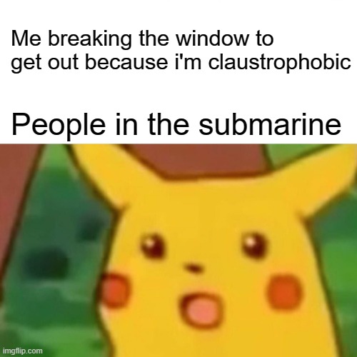 Surprised Pikachu Meme | Me breaking the window to get out because i'm claustrophobic; People in the submarine | image tagged in memes,surprised pikachu | made w/ Imgflip meme maker