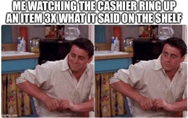 Joey from Friends | ME WATCHING THE CASHIER RING UP AN ITEM 3X WHAT IT SAID ON THE SHELF | image tagged in joey from friends,money,cashier meme,memes | made w/ Imgflip meme maker
