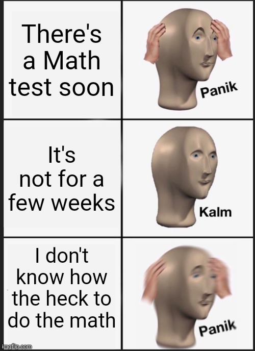? | There's a Math test soon; It's not for a few weeks; I don't know how the heck to do the math | image tagged in memes,panik kalm panik | made w/ Imgflip meme maker