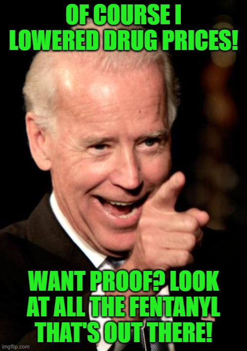 More is on the way! | OF COURSE I LOWERED DRUG PRICES! WANT PROOF? LOOK AT ALL THE FENTANYL THAT'S OUT THERE! | image tagged in smilin biden,fentanyl,the border,illegals | made w/ Imgflip meme maker