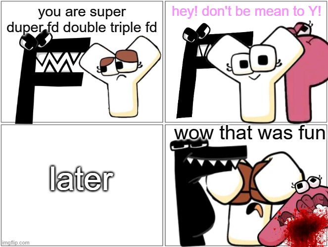 heheh. | you are super duper fd double triple fd; hey! don't be mean to Y! wow that was fun; later | image tagged in memes,blank comic panel 2x2 | made w/ Imgflip meme maker