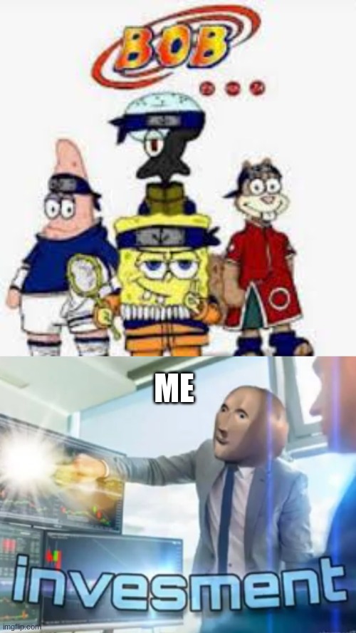 Yup | ME | image tagged in investment,anime,spongebob,memes,weird,lol | made w/ Imgflip meme maker
