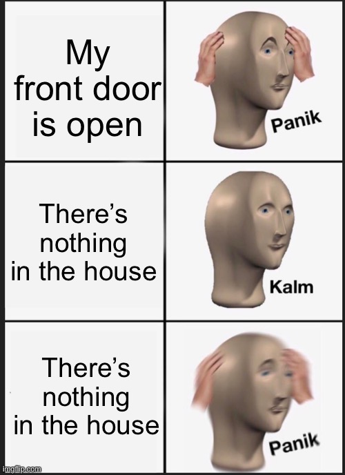 Panik Kalm Panik | My front door is open; There’s nothing in the house; There’s nothing in the house | image tagged in memes,panik kalm panik,robbery,i hope you get it | made w/ Imgflip meme maker