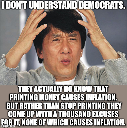 Jackie Chan Confused | I DON'T UNDERSTAND DEMOCRATS. THEY ACTUALLY DO KNOW THAT PRINTING MONEY CAUSES INFLATION.  BUT RATHER THAN STOP PRINTING THEY COME UP WITH A | image tagged in jackie chan confused | made w/ Imgflip meme maker