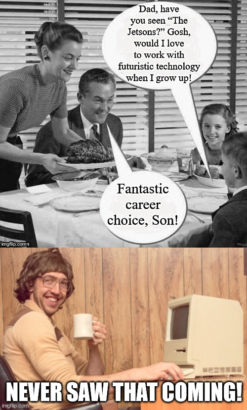 Dreams do come true... sort of | Dad, have you seen “The Jetsons?” Gosh, would I love to work with futuristic technology when I grow up! Fantastic career choice, Son! NEVER SAW THAT COMING! | image tagged in vintage family dinner,memes,goofy working man | made w/ Imgflip meme maker