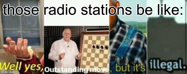 well yes, outstanding move, but it's illegal. | those radio stations be like: | image tagged in well yes outstanding move but it's illegal | made w/ Imgflip meme maker