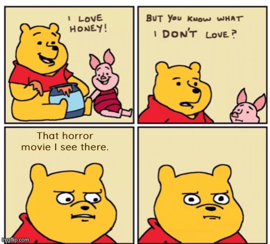 Winnie the Pooh but you know what I don’t like | That horror movie I see there. | image tagged in winnie the pooh but you know what i don t like | made w/ Imgflip meme maker