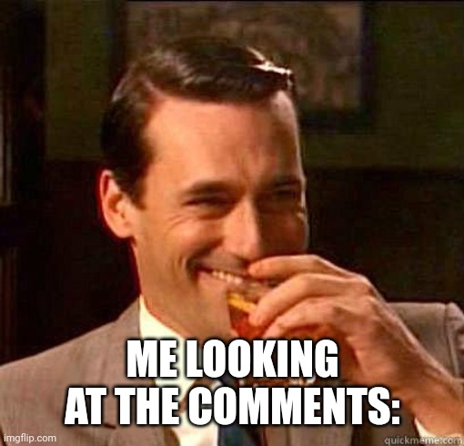 Laughing Don Draper | ME LOOKING AT THE COMMENTS: | image tagged in laughing don draper | made w/ Imgflip meme maker