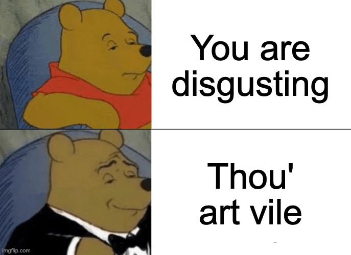 Tuxedo Winnie The Pooh | You are disgusting; Thou' art vile | image tagged in memes,tuxedo winnie the pooh,winnie the pooh,fancy winnie the pooh meme,dank memes | made w/ Imgflip meme maker