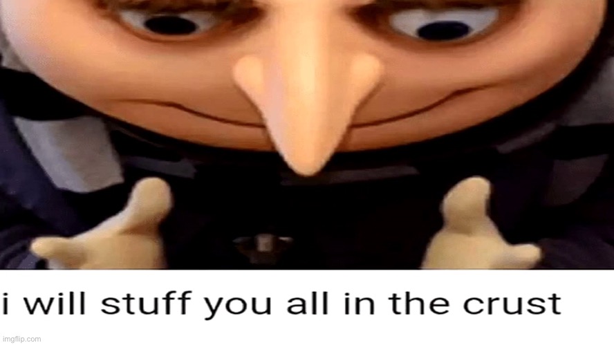I will stuff you all in the crust | image tagged in i will stuff you all in the crust | made w/ Imgflip meme maker