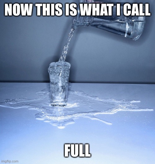 Now This Is What I Call Full | NOW THIS IS WHAT I CALL; FULL | image tagged in overflowing cup,full,water,cup | made w/ Imgflip meme maker