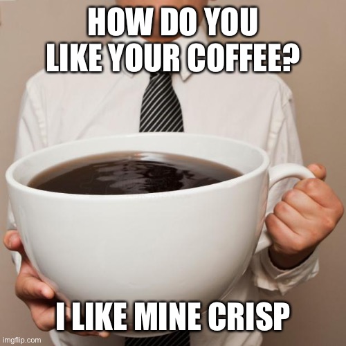 How Do You Like You Coffee? | HOW DO YOU LIKE YOUR COFFEE? I LIKE MINE CRISP | image tagged in giant coffee,coffee | made w/ Imgflip meme maker
