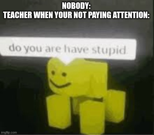 Happens to me when I day dream in class | NOBODY: 
TEACHER WHEN YOUR NOT PAYING ATTENTION: | image tagged in do you are have stupid | made w/ Imgflip meme maker