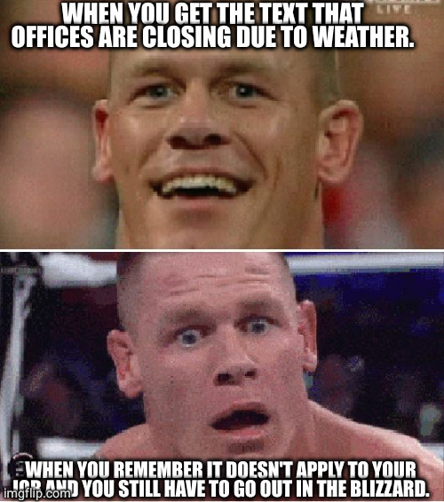 Essential 24/7 | WHEN YOU GET THE TEXT THAT OFFICES ARE CLOSING DUE TO WEATHER. WHEN YOU REMEMBER IT DOESN'T APPLY TO YOUR JOB AND YOU STILL HAVE TO GO OUT IN THE BLIZZARD. | image tagged in john cena happy/sad | made w/ Imgflip meme maker