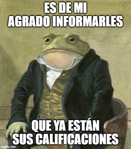 es de mi agrado informarles | ES DE MI AGRADO INFORMARLES; QUE YA ESTÁN SUS CALIFICACIONES | image tagged in es de mi agrado informarles | made w/ Imgflip meme maker